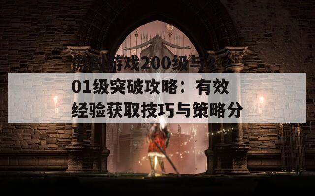 傲剑游戏200级与201级突破攻略：有效经验获取技巧与策略分享