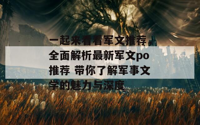 一起来看看军文推荐，全面解析最新军文po推荐 带你了解军事文学的魅力与深度