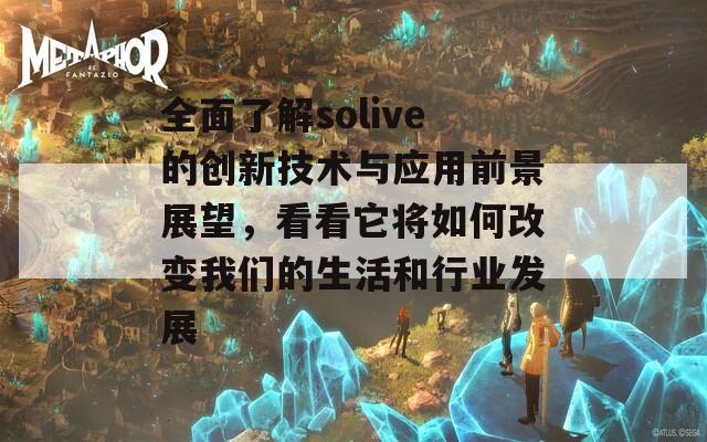 全面了解solive的创新技术与应用前景展望，看看它将如何改变我们的生活和行业发展