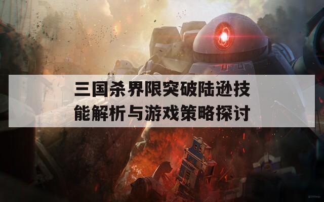 三国杀界限突破陆逊技能解析与游戏策略探讨