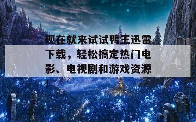 现在就来试试鸭王迅雷下载，轻松搞定热门电影、电视剧和游戏资源！