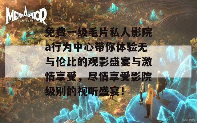 免费一级毛片私人影院a行为中心带你体验无与伦比的观影盛宴与激情享受，尽情享受影院级别的视听盛宴！