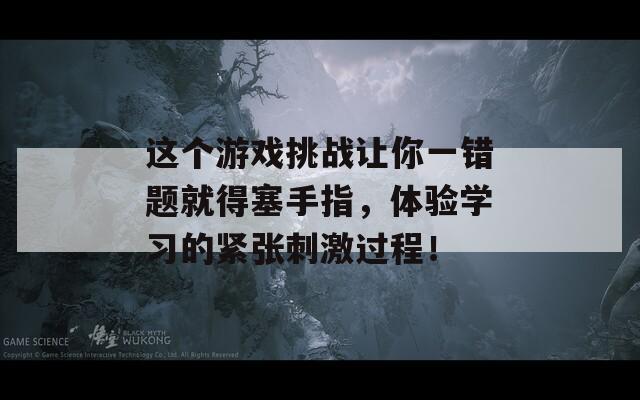 这个游戏挑战让你一错题就得塞手指，体验学习的紧张刺激过程！