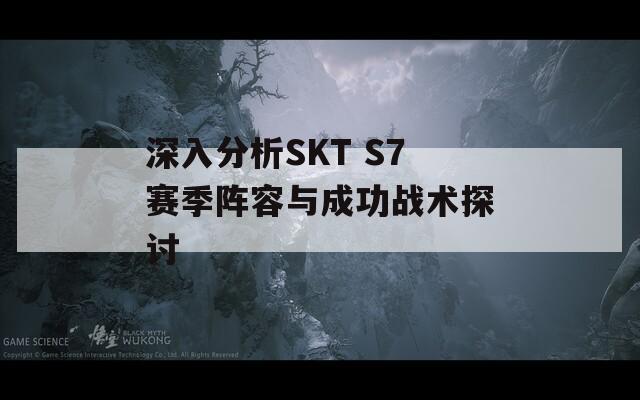 深入分析SKT S7赛季阵容与成功战术探讨