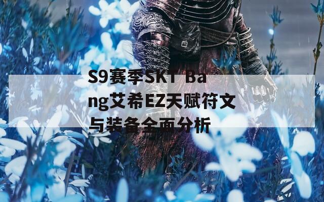 S9赛季SKT Bang艾希EZ天赋符文与装备全面分析