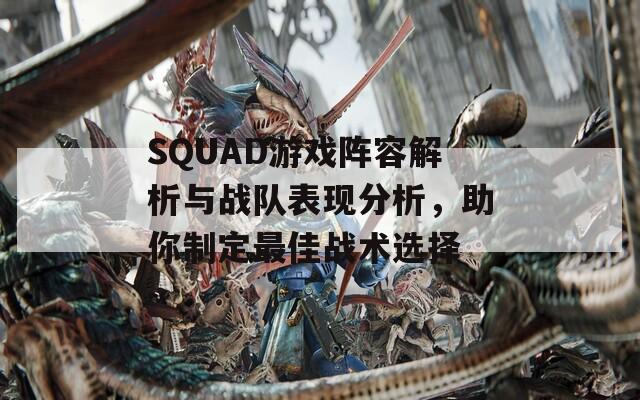 SQUAD游戏阵容解析与战队表现分析，助你制定最佳战术选择