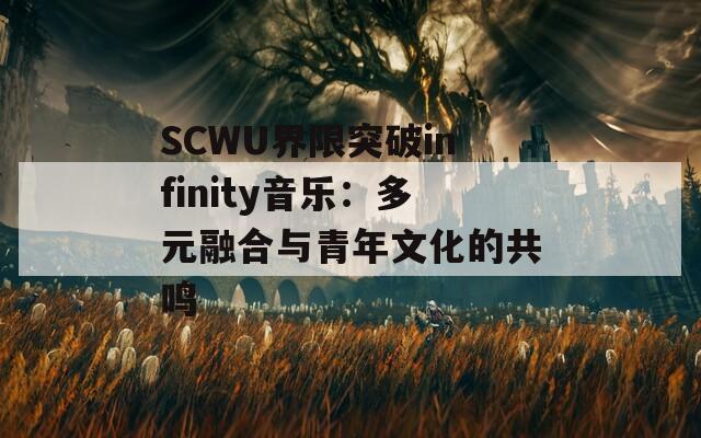 SCWU界限突破infinity音乐：多元融合与青年文化的共鸣