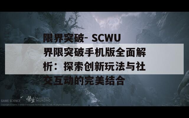 限界突破- SCWU界限突破手机版全面解析：探索创新玩法与社交互动的完美结合