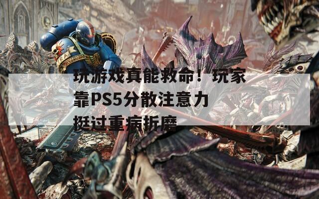 玩游戏真能救命！玩家靠PS5分散注意力 挺过重病折磨