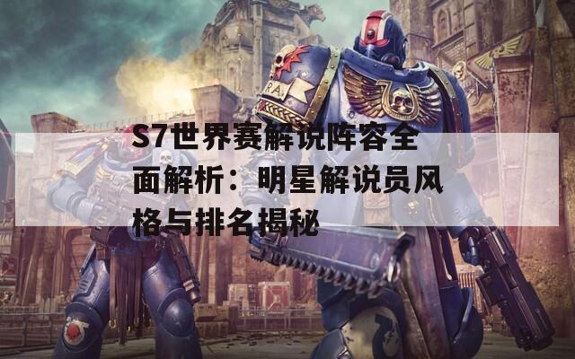 S7世界赛解说阵容全面解析：明星解说员风格与排名揭秘