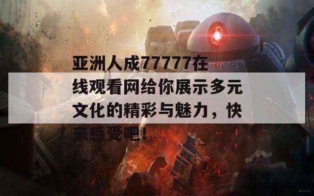 亚洲人成77777在线观看网给你展示多元文化的精彩与魅力，快来感受吧！