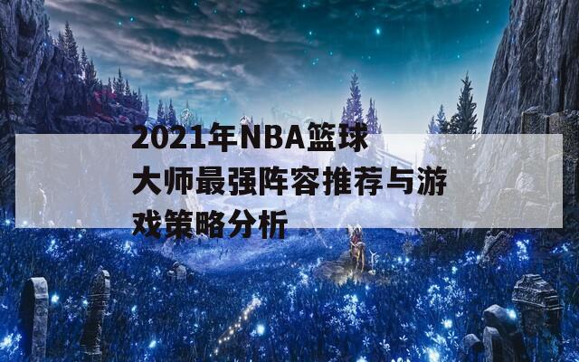 2021年NBA篮球大师最强阵容推荐与游戏策略分析