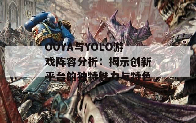 OUYA与YOLO游戏阵容分析：揭示创新平台的独特魅力与特色