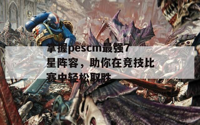 掌握pescm最强7星阵容，助你在竞技比赛中轻松取胜