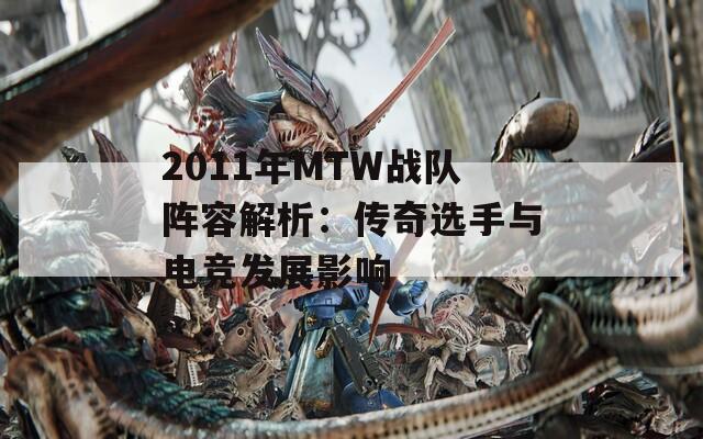 2011年MTW战队阵容解析：传奇选手与电竞发展影响