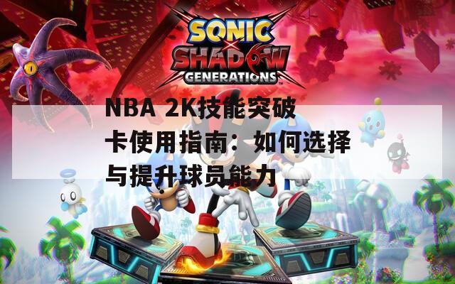 NBA 2K技能突破卡使用指南：如何选择与提升球员能力