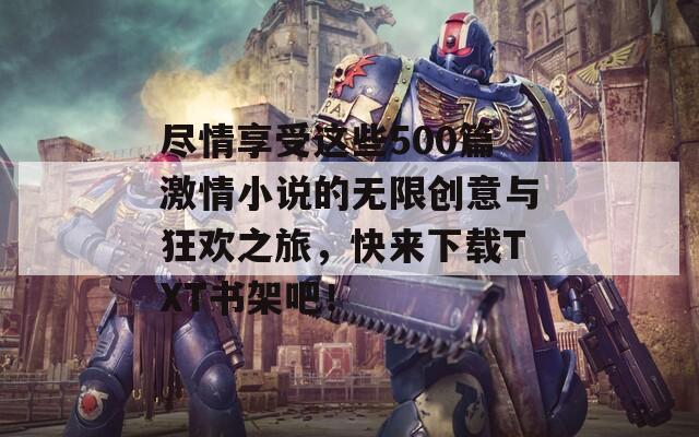 尽情享受这些500篇激情小说的无限创意与狂欢之旅，快来下载TXT书架吧！