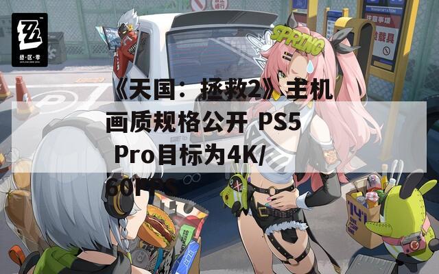 《天国：拯救2》主机画质规格公开 PS5 Pro目标为4K/60FPS