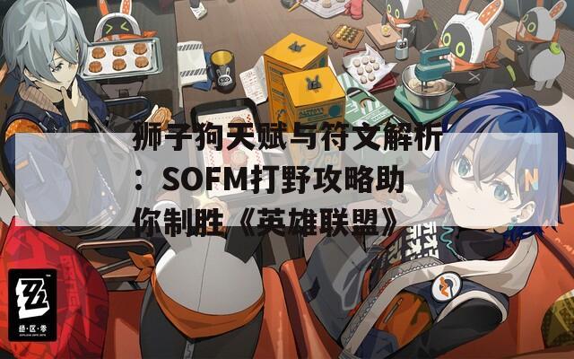 狮子狗天赋与符文解析：SOFM打野攻略助你制胜《英雄联盟》