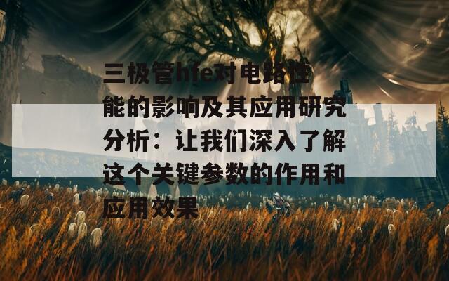 三极管hfe对电路性能的影响及其应用研究分析：让我们深入了解这个关键参数的作用和应用效果