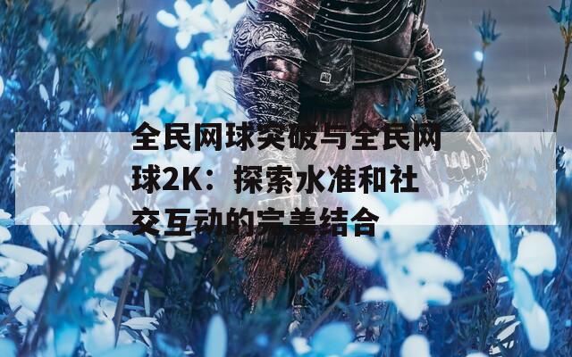 全民网球突破与全民网球2K：探索水准和社交互动的完美结合