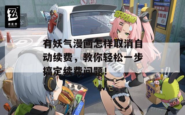 有妖气漫画怎样取消自动续费，教你轻松一步搞定续费问题！