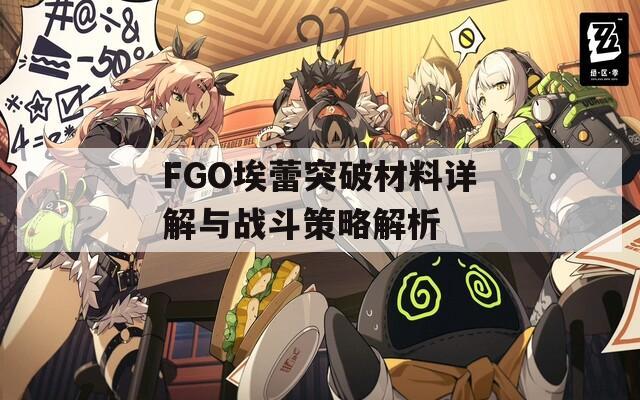 FGO埃蕾突破材料详解与战斗策略解析