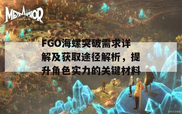 FGO海螺突破需求详解及获取途径解析，提升角色实力的关键材料