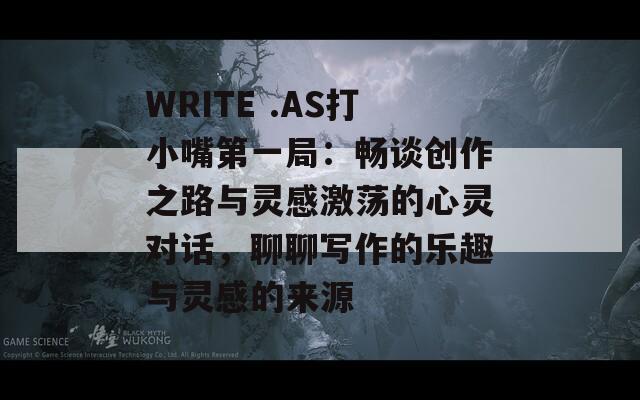 WRITE .AS打小嘴第一局：畅谈创作之路与灵感激荡的心灵对话，聊聊写作的乐趣与灵感的来源