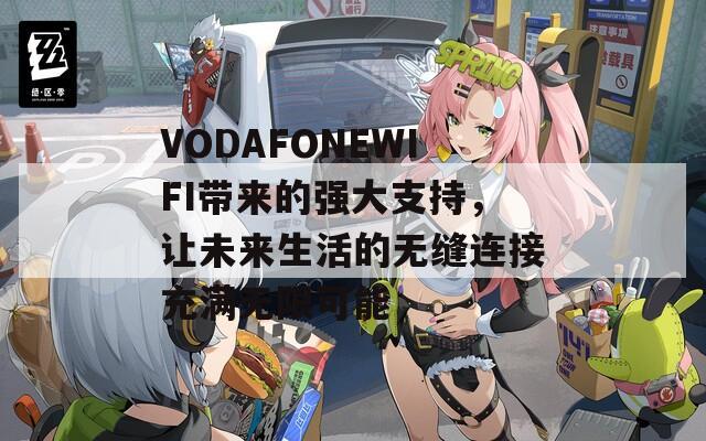 VODAFONEWIFI带来的强大支持，让未来生活的无缝连接充满无限可能