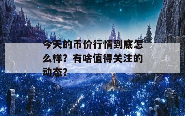 今天的币价行情到底怎么样？有啥值得关注的动态？