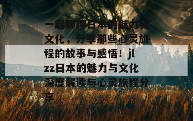 一起聊聊日本的魅力和文化，分享那些心灵旅程的故事与感悟！jlzz日本的魅力与文化深度解读与心灵旅程分享