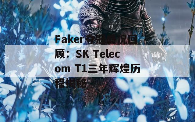 Faker夺冠盛况回顾：SK Telecom T1三年辉煌历程揭秘