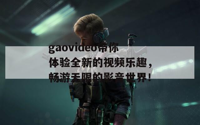 gaovideo带你体验全新的视频乐趣，畅游无限的影音世界！