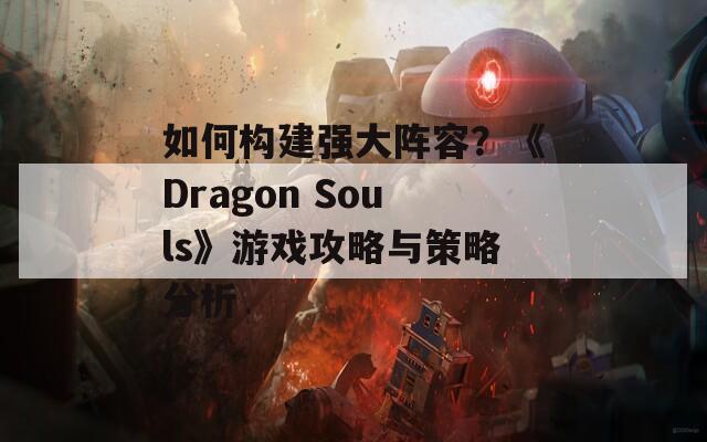 如何构建强大阵容？《Dragon Souls》游戏攻略与策略分析