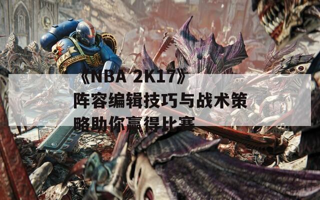 《NBA 2K17》阵容编辑技巧与战术策略助你赢得比赛