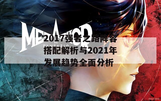 2017强者之路阵容搭配解析与2021年发展趋势全面分析