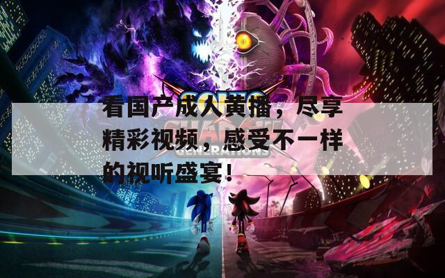 看国产成人黄播，尽享精彩视频，感受不一样的视听盛宴！