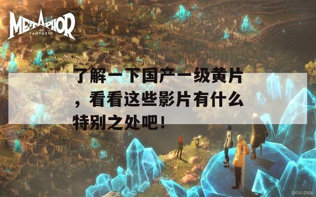 了解一下国产一级黄片，看看这些影片有什么特别之处吧！
