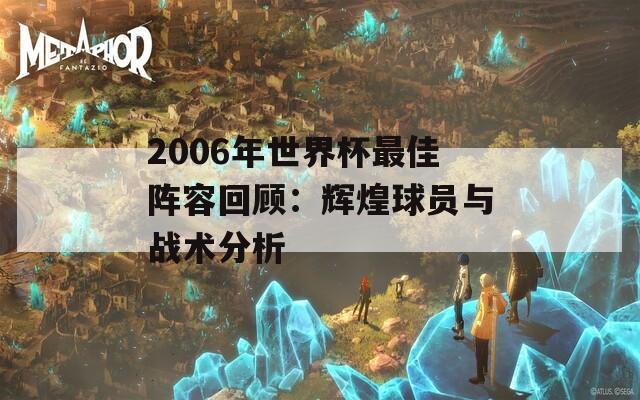 2006年世界杯最佳阵容回顾：辉煌球员与战术分析