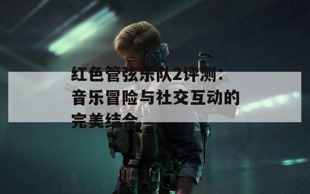 红色管弦乐队2评测：音乐冒险与社交互动的完美结合