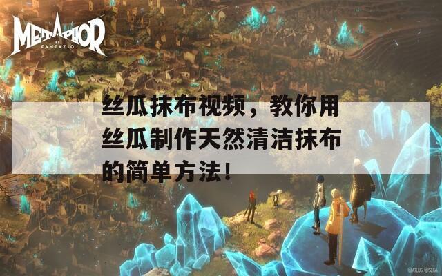 丝瓜抹布视频，教你用丝瓜制作天然清洁抹布的简单方法！