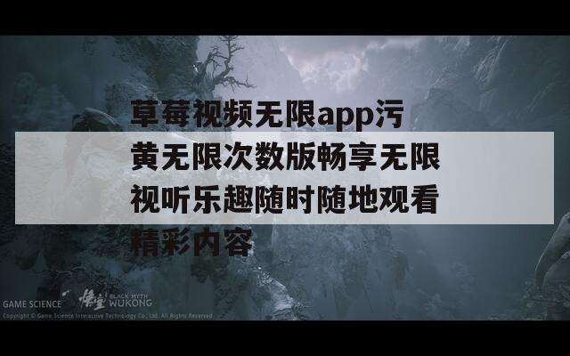 草莓视频无限app污黄无限次数版畅享无限视听乐趣随时随地观看精彩内容