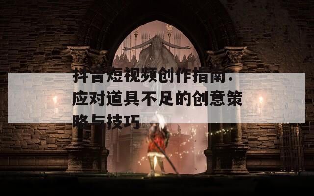 抖音短视频创作指南：应对道具不足的创意策略与技巧