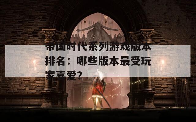 帝国时代系列游戏版本排名：哪些版本最受玩家喜爱？