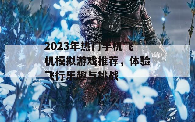 2023年热门手机飞机模拟游戏推荐，体验飞行乐趣与挑战