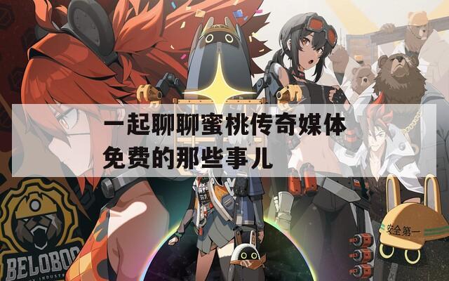 一起聊聊蜜桃传奇媒体免费的那些事儿