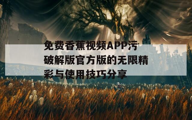 免费香蕉视频APP污破解版官方版的无限精彩与使用技巧分享