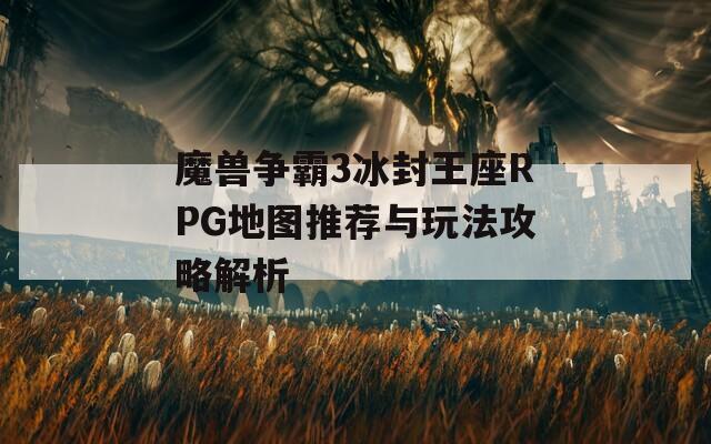 魔兽争霸3冰封王座RPG地图推荐与玩法攻略解析