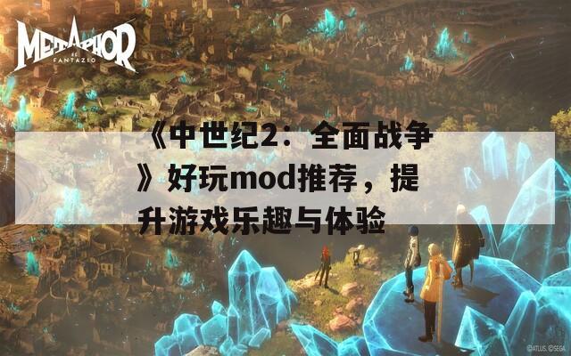 《中世纪2：全面战争》好玩mod推荐，提升游戏乐趣与体验